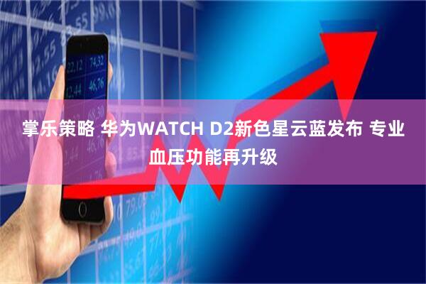 掌乐策略 华为WATCH D2新色星云蓝发布 专业血压功能再升级