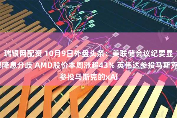 瑞银网配资 10月9日外盘头条：美联储会议纪要显示内部降息分歧 AMD股价本周涨超43% 英伟达参投马斯克的xAI