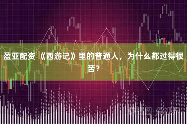 盈亚配资 《西游记》里的普通人，为什么都过得很苦？