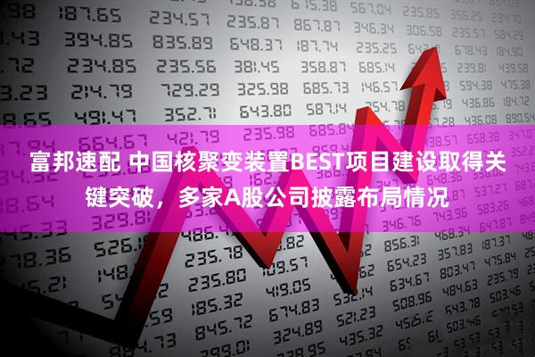 富邦速配 中国核聚变装置BEST项目建设取得关键突破，多家A股公司披露布局情况