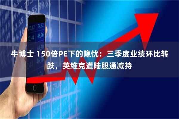 牛博士 150倍PE下的隐忧：三季度业绩环比转跌，英维克遭陆股通减持