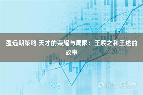 盈远期策略 天才的荣耀与局限：王羲之和王述的故事