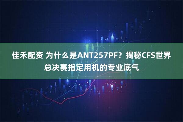 佳禾配资 为什么是ANT257PF？揭秘CFS世界总决赛指定用机的专业底气