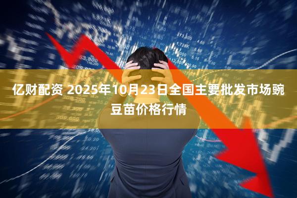亿财配资 2025年10月23日全国主要批发市场豌豆苗价格行情
