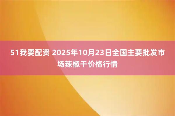 51我要配资 2025年10月23日全国主要批发市场辣椒干价格行情