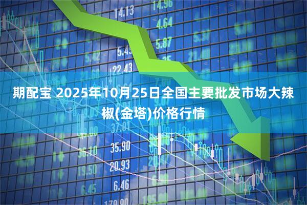 期配宝 2025年10月25日全国主要批发市场大辣椒(金塔)价格行情