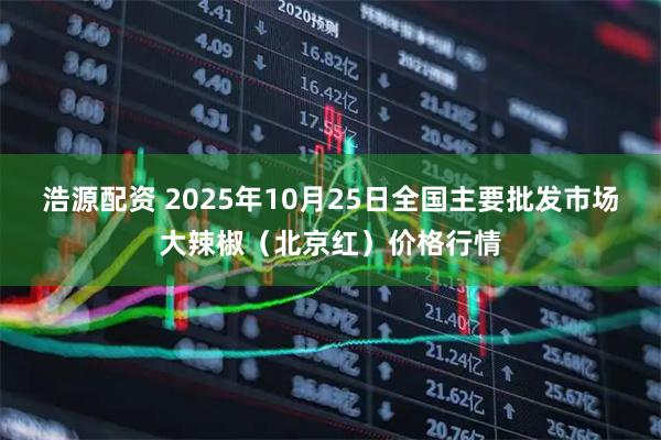 浩源配资 2025年10月25日全国主要批发市场大辣椒（北京红）价格行情