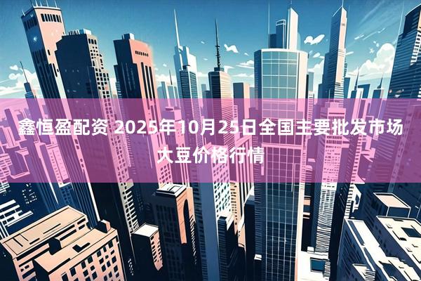 鑫恒盈配资 2025年10月25日全国主要批发市场大豆价格行情