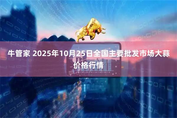 牛管家 2025年10月25日全国主要批发市场大蒜价格行情