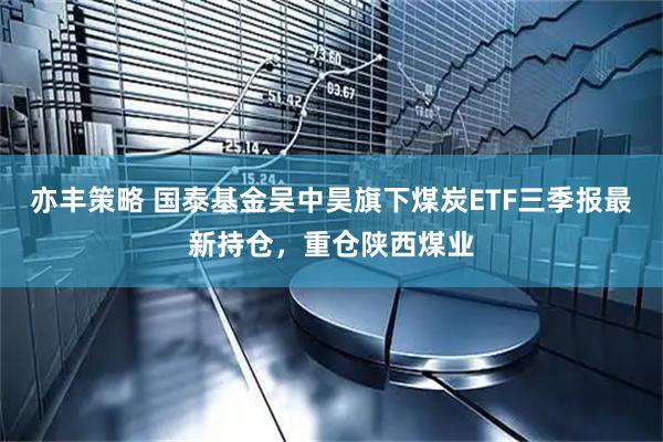 亦丰策略 国泰基金吴中昊旗下煤炭ETF三季报最新持仓，重仓陕西煤业