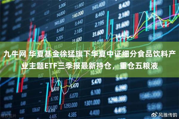 九牛网 华夏基金徐猛旗下华夏中证细分食品饮料产业主题ETF三季报最新持仓，重仓五粮液