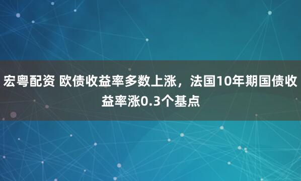 宏粤配资 欧债收益率多数上涨，法国10年期国债收益率涨0.3个基点