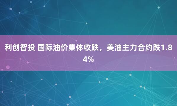 利创智投 国际油价集体收跌，美油主力合约跌1.84%