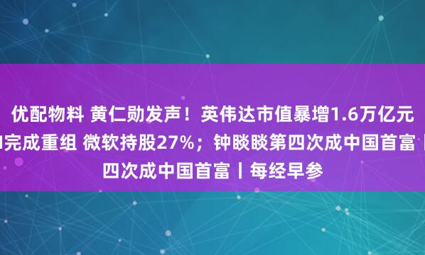 优配物料 黄仁勋发声！英伟达市值暴增1.6万亿元；OpenAI完成重组 微软持股27%；钟睒睒第四次成中国首富丨每经早参