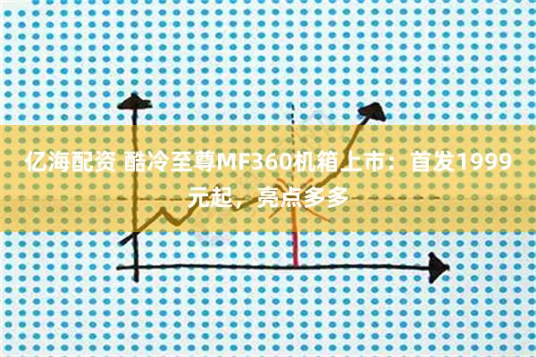 亿海配资 酷冷至尊MF360机箱上市：首发1999元起，亮点多多