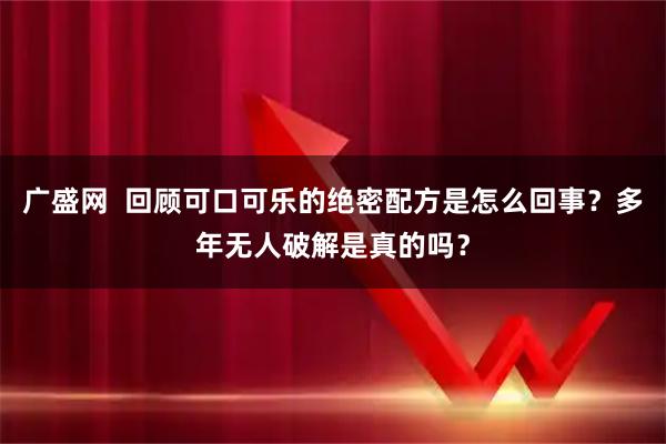广盛网  回顾可口可乐的绝密配方是怎么回事？多年无人破解是真的吗？