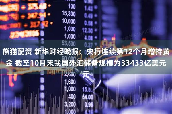 熊猫配资 新华财经晚报：央行连续第12个月增持黄金 截至10月末我国外汇储备规模为33433亿美元