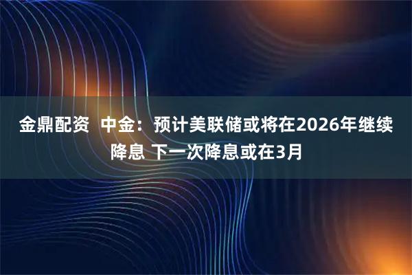金鼎配资  中金：预计美联储或将在2026年继续降息 下一次降息或在3月