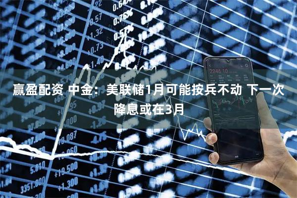 赢盈配资 中金：美联储1月可能按兵不动 下一次降息或在3月