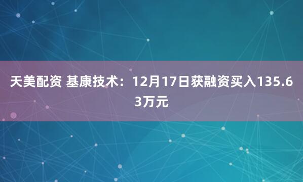 天美配资 基康技术：12月17日获融资买入135.63万元