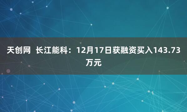 天创网  长江能科：12月17日获融资买入143.73万元