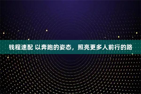 钱程速配 以奔跑的姿态，照亮更多人前行的路