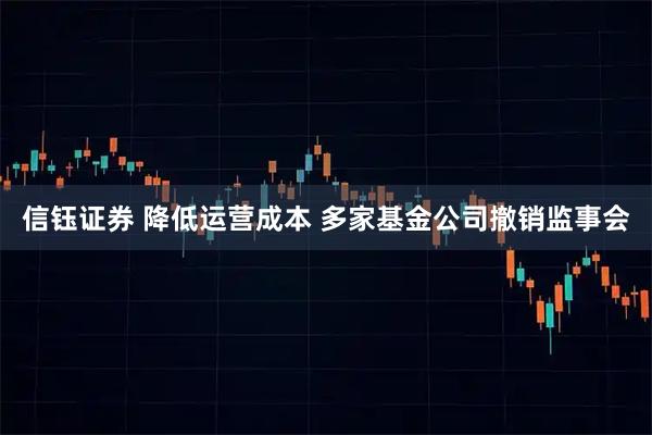 信钰证券 降低运营成本 多家基金公司撤销监事会