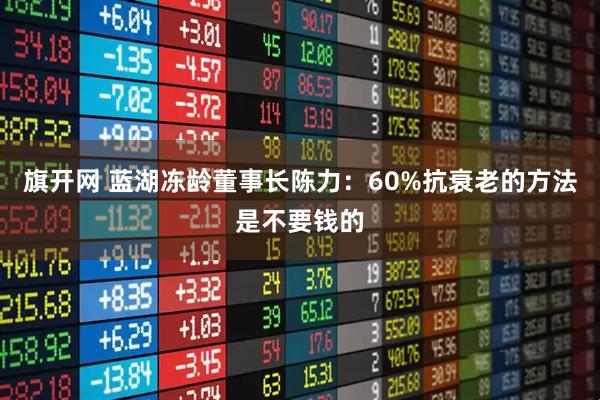 旗开网 蓝湖冻龄董事长陈力：60%抗衰老的方法是不要钱的